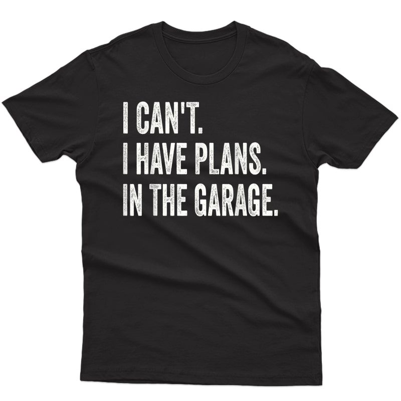 I Cant I Have Plans In The Garage Car Mechanic Design Print T-shirt