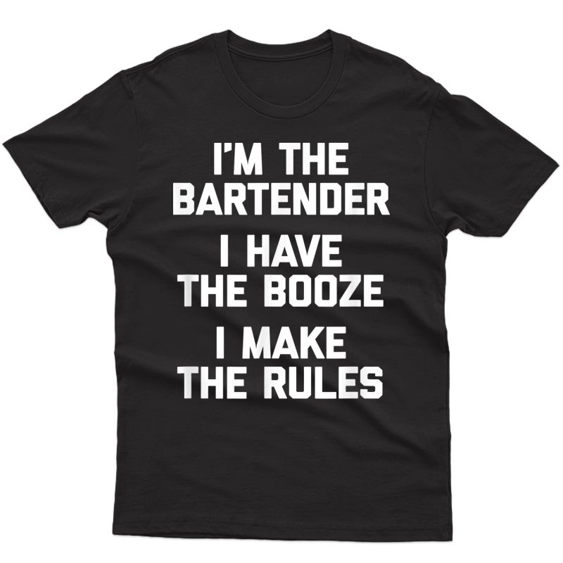 I'm The Bartender, I Have The Booze, I Make The Rules Tshirt