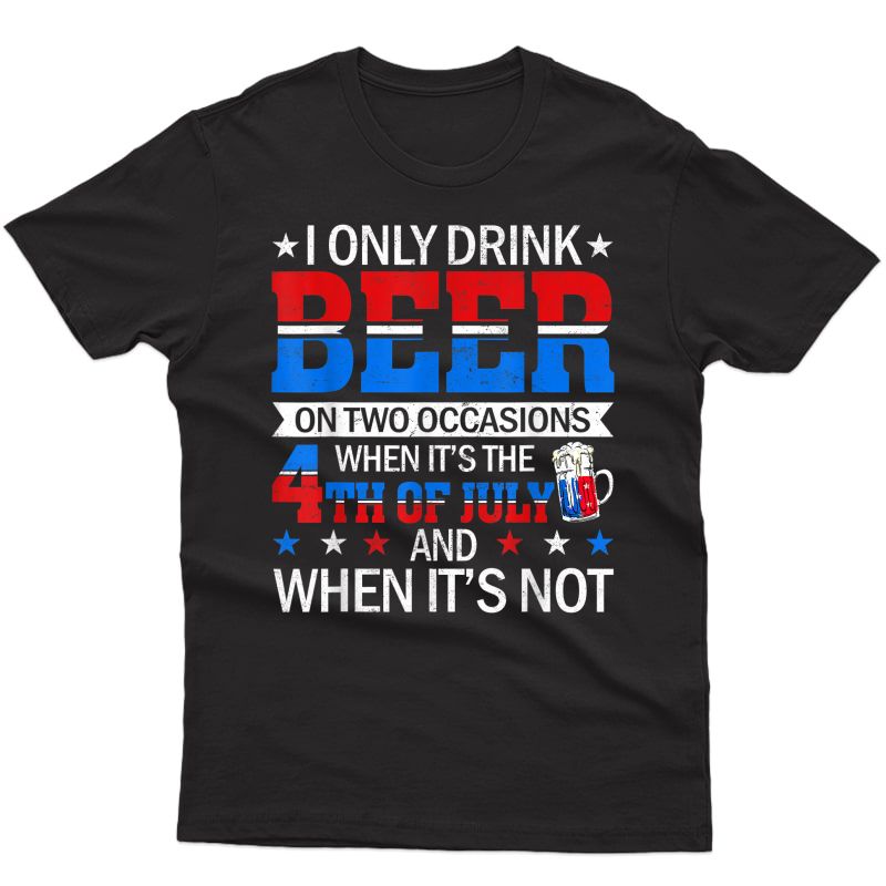 I Only Drink Beer On Two Occasions When It's The 4th Of July T-shirt