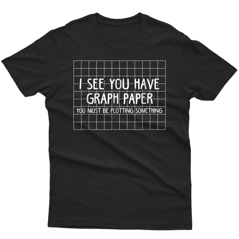 I See You Have Graph Paper Plotting Funny Math T Shirt