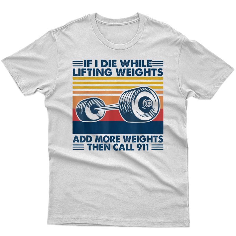 If I Die While Lifting Weights Add More Weights Then Call T-shirt
