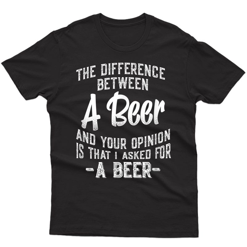 The Difference Between A Beer And Your Opinion Funny Quote T-shirt