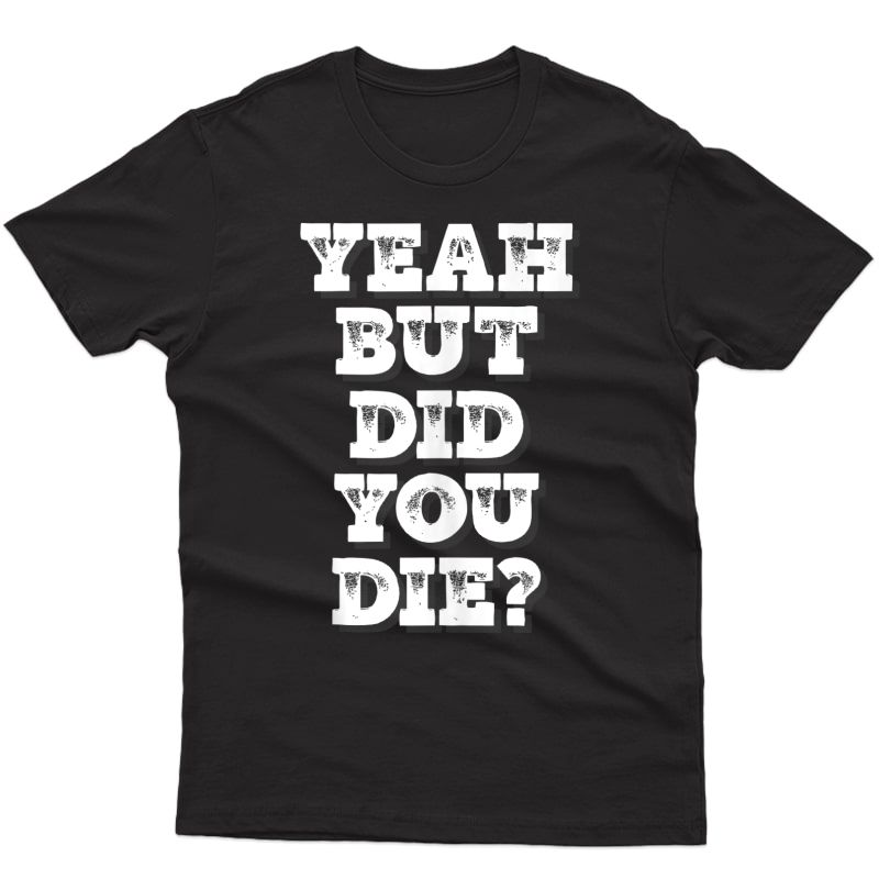 Yeah But Did You Die? Shirt - Funny Gym Shirts Tank Top